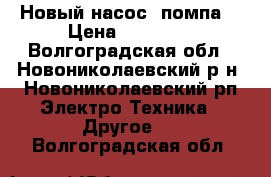 Новый насос (помпа) › Цена ­ 10 000 - Волгоградская обл., Новониколаевский р-н, Новониколаевский рп Электро-Техника » Другое   . Волгоградская обл.